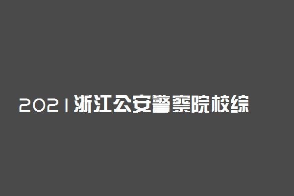 2021浙江公安警察院校综合测试时间 什么时候考试