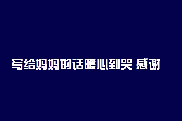 写给妈妈的话暖心到哭 感谢的话有哪些