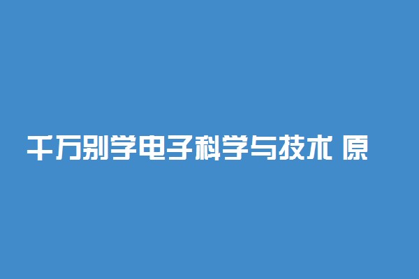 千万别学电子科学与技术 原因是什么