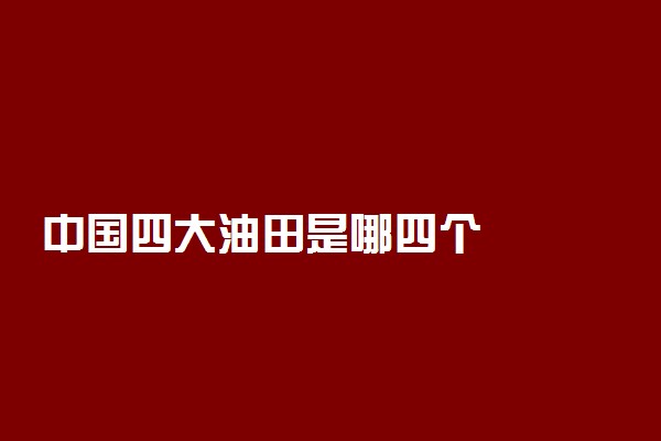 中国四大油田是哪四个