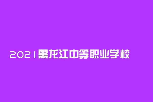 2021黑龙江中等职业学校毕业生专业对口升学考试报名时间