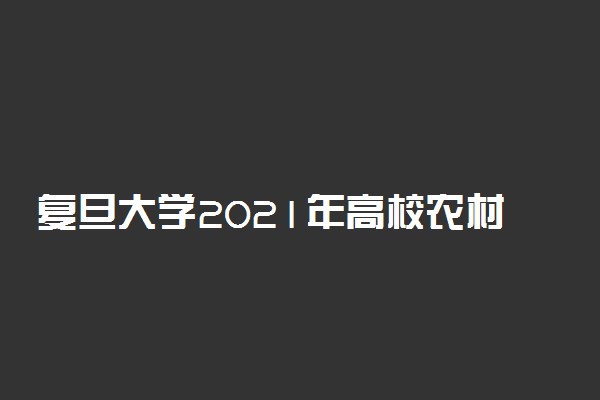 复旦大学2021年高校农村学生专项“腾飞计划”招生简章