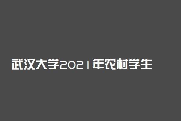 武汉大学2021年农村学生“自强计划”招生计划