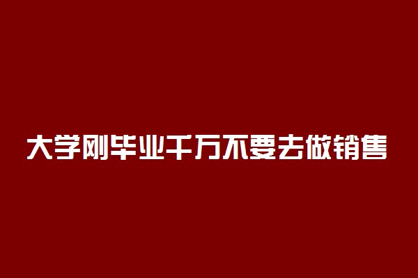 大学刚毕业千万不要去做销售 原因是什么