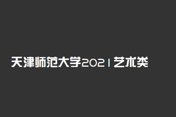 天津师范大学2021艺术类校考成绩查询时间及入口 什么时候查成绩