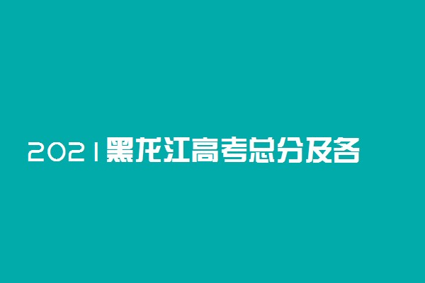 2021黑龙江高考总分及各科分数表