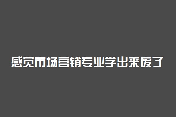 感觉市场营销专业学出来废了 难就业吗