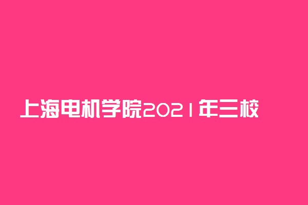 上海电机学院2021年三校生高考招生简章 考试时间安排