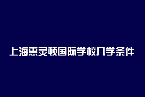 上海惠灵顿国际学校入学条件 招生对象有哪些