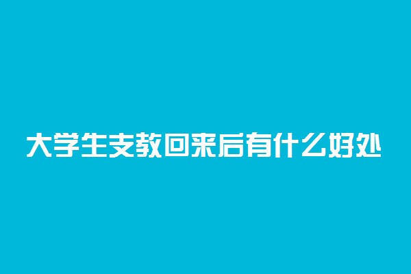 大学生支教回来后有什么好处 有哪些优待