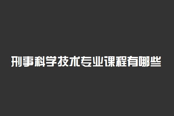 刑事科学技术专业课程有哪些