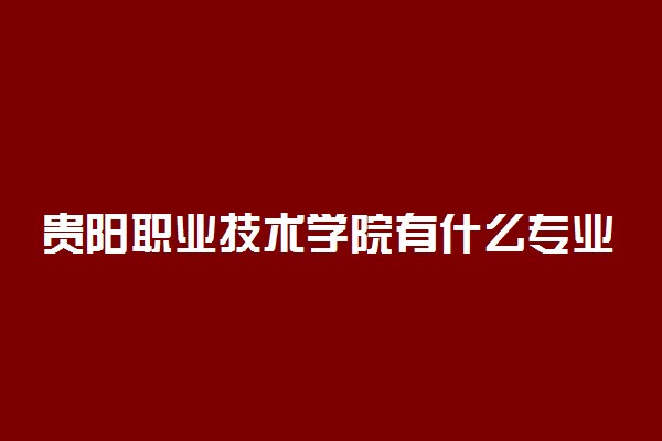 贵阳职业技术学院有什么专业 哪个好