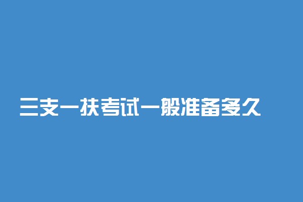 三支一扶考试一般准备多久 怎么备考