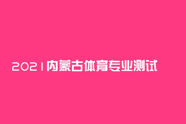 2021内蒙古体育专业测试内容 都有什么项目