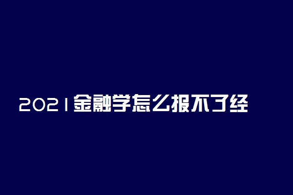 2021金融学怎么报不了经济学类 原因是什么