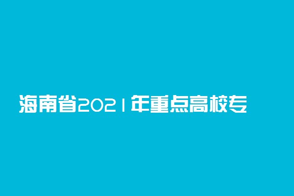 海南省2021年重点高校专项计划报名条件及录取办法