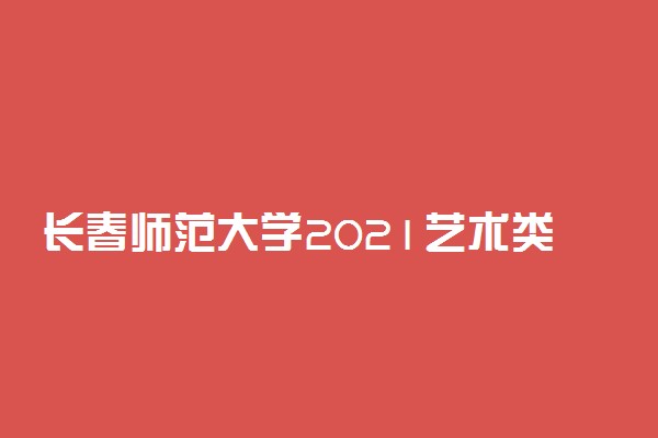 长春师范大学2021艺术类校考分数线 多少分合格