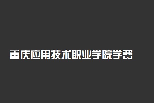重庆应用技术职业学院学费 一年学费多少钱