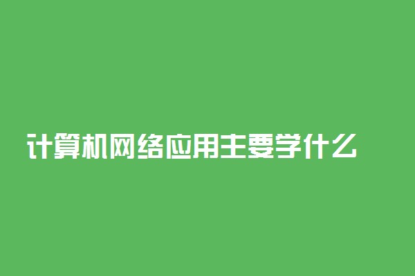 计算机网络应用主要学什么 2021课程有哪些