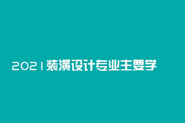 2021装潢设计专业主要学什么 课程有哪些