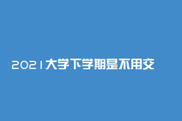 2021大学下学期是不用交学费吗 大学学费一般多少钱