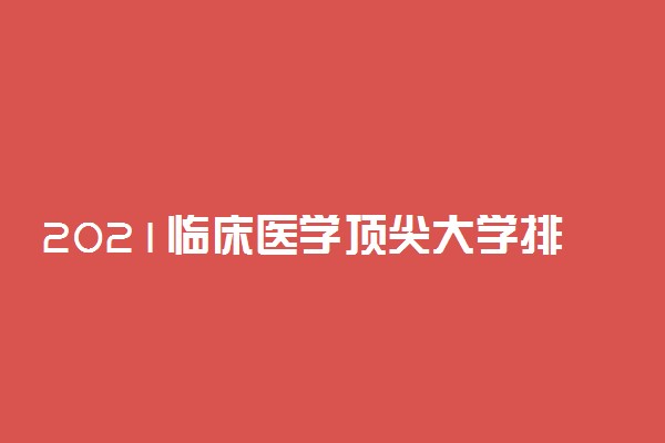 2021临床医学顶尖大学排行榜 最新排名二十强