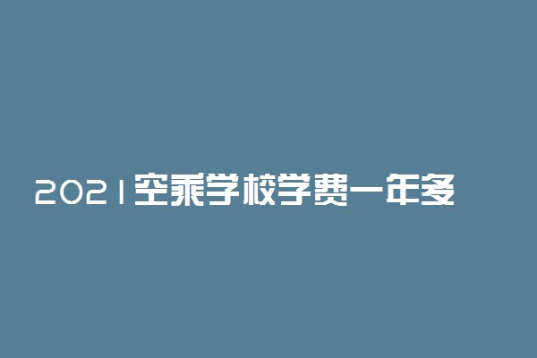 2021空乘学校学费一年多少钱 贵不贵