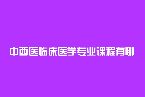 中西医临床医学专业课程有哪些
