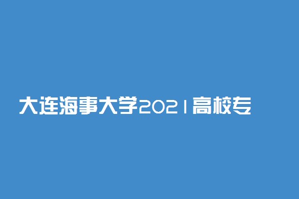 大连海事大学2021高校专项启航计划招生条件及计划