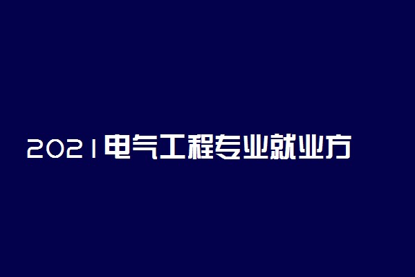 2021电气工程专业就业方向 有哪些方向