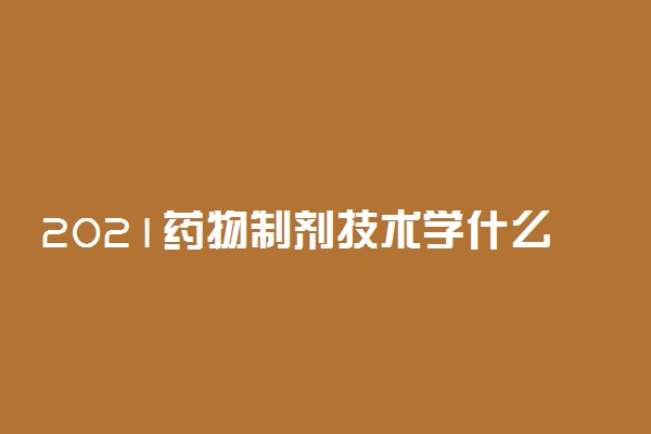 2021药物制剂技术学什么 主要课程有哪些