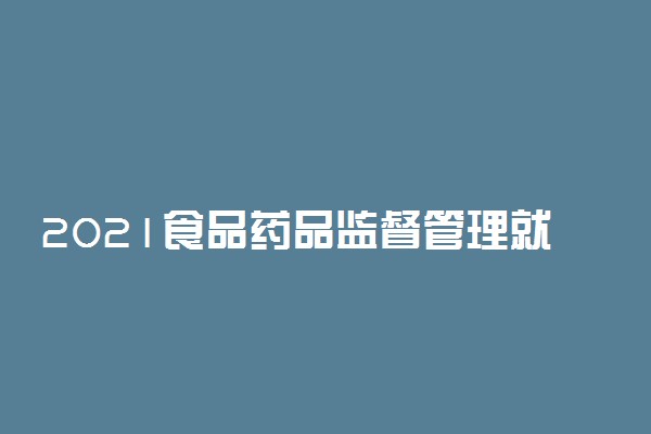 2021食品药品监督管理就业方向 毕业能干什么