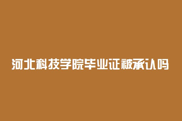 河北科技学院毕业证被承认吗 河北科技学院怎么样