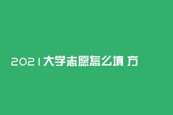 2021大学志愿怎么填 方法是什么