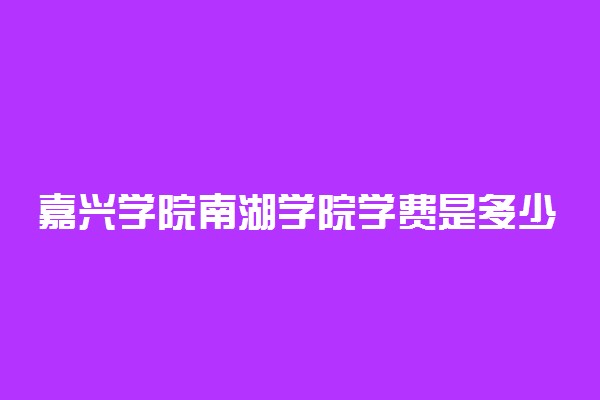 嘉兴学院南湖学院学费是多少 学费收费标准