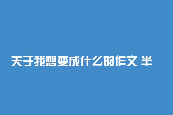 关于我想变成什么的作文 半命题作文优秀范文