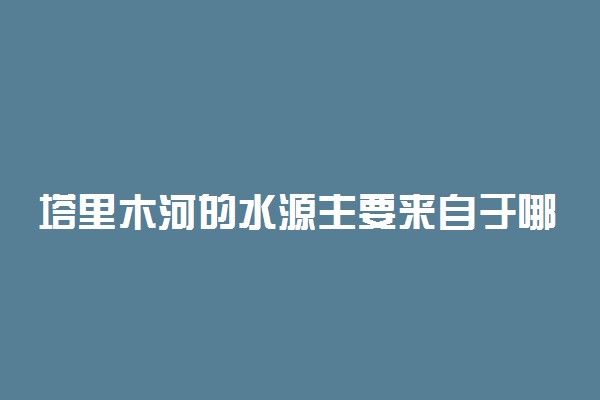 塔里木河的水源主要来自于哪里