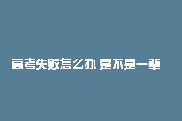 高考失败怎么办 是不是一辈子都完了