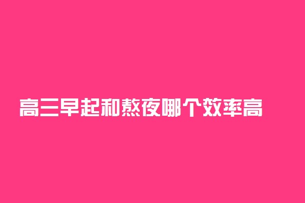 高三早起和熬夜哪个效率高 哪个危害大