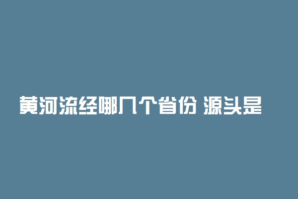 黄河流经哪几个省份 源头是哪