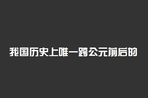 我国历史上唯一跨公元前后的朝代是哪个