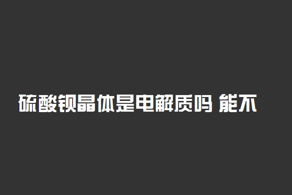 硫酸钡晶体是电解质吗 能不能导电