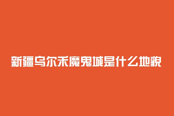 新疆乌尔禾魔鬼城是什么地貌