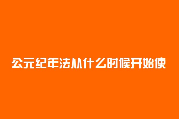 公元纪年法从什么时候开始使用的