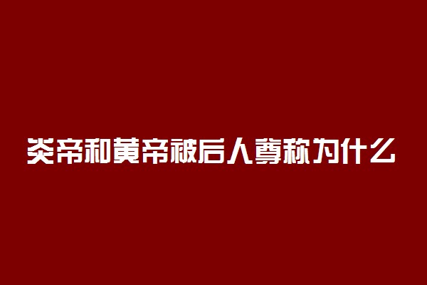 炎帝和黄帝被后人尊称为什么