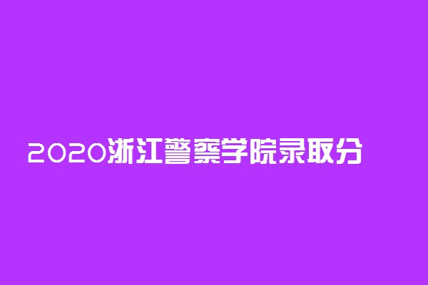 2020浙江警察学院录取分数线 各地多少分录取