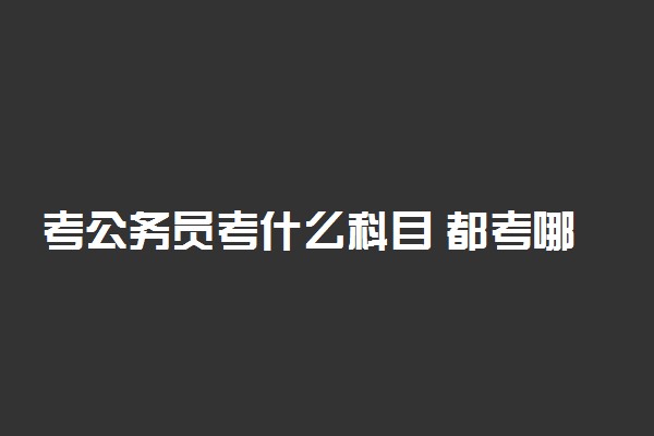 考公务员考什么科目 都考哪些内容