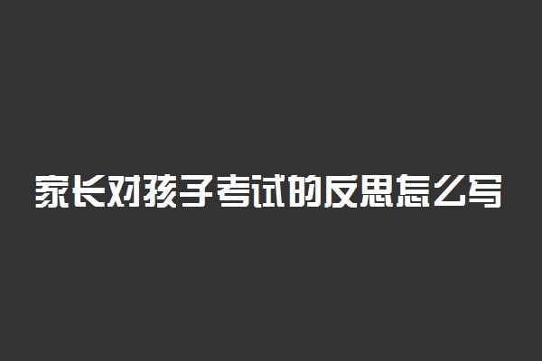 家长对孩子考试的反思怎么写