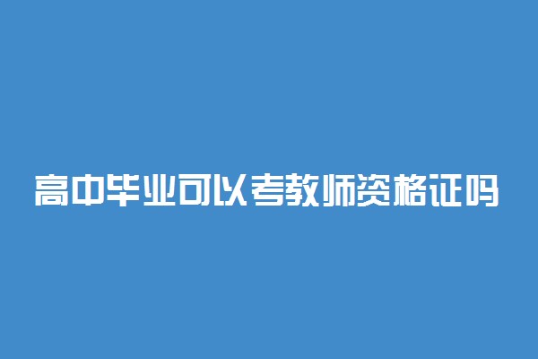 高中毕业可以考教师资格证吗 有什么要求