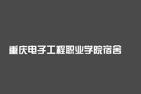 重庆电子工程职业学院宿舍 环境怎么样